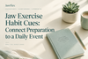 Jaw Exercise Habit Cues: Connect Preparation to a Daily Event