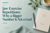 Jaw Exercise Repetitions: Why a Bigger Number Is Not a Goal
