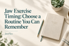 Jaw Exercise Timing: Choose a Routine You Can Remember