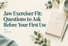Jaw Exerciser Fit: Questions to Ask Before Your First Use