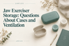 Jaw Exerciser Storage: Questions About Cases and Ventilation